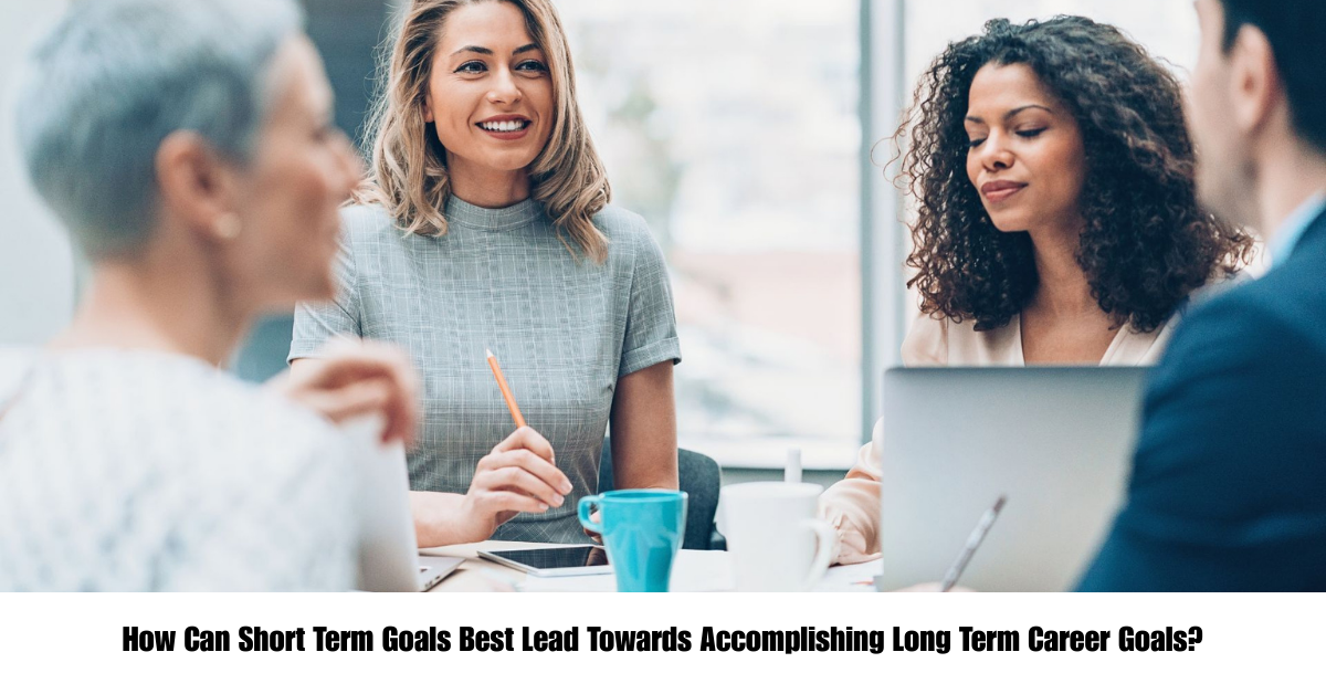 How Can Short Term Goals Best Lead Towards Accomplishing Long Term Career Goals?